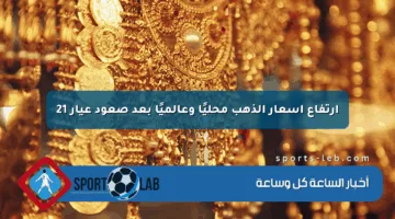 ارتفاع أسعار الذهب محليًا وعالميًا بعد صعود عيار 21
